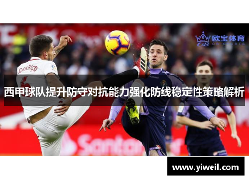 西甲球队提升防守对抗能力强化防线稳定性策略解析