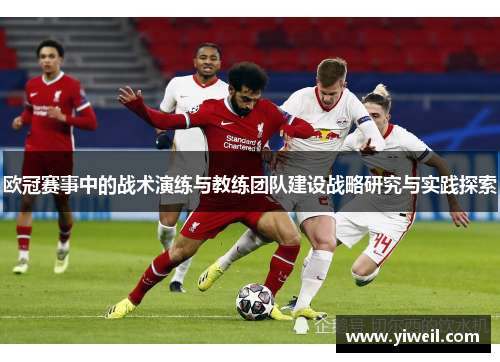 欧冠赛事中的战术演练与教练团队建设战略研究与实践探索