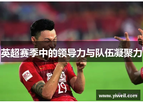 英超赛季中的领导力与队伍凝聚力